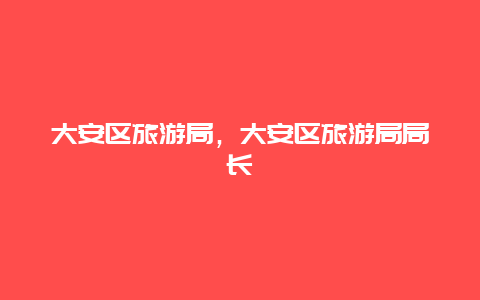 大安区旅游局，大安区旅游局局长