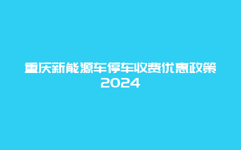 重庆新能源车停车收费优惠政策2024