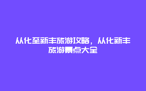 从化至新丰旅游攻略，从化新丰旅游景点大全