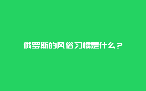 俄罗斯的风俗习惯是什么？