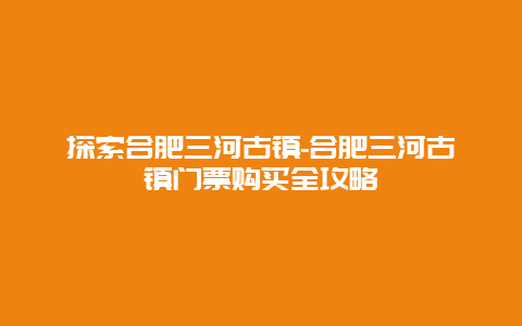 探索合肥三河古镇-合肥三河古镇门票购买全攻略