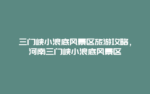 三门峡小浪底风景区旅游攻略，河南三门峡小浪底风景区