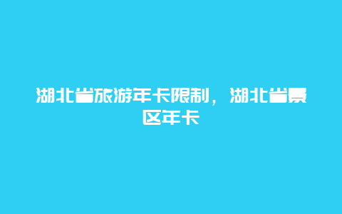 湖北省旅游年卡限制，湖北省景区年卡