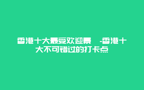 香港十大最受欢迎景點-香港十大不可错过的打卡点