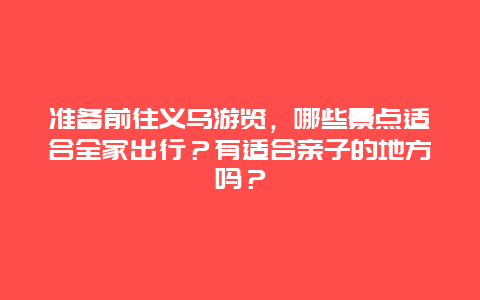 准备前往义乌游览，哪些景点适合全家出行？有适合亲子的地方吗？