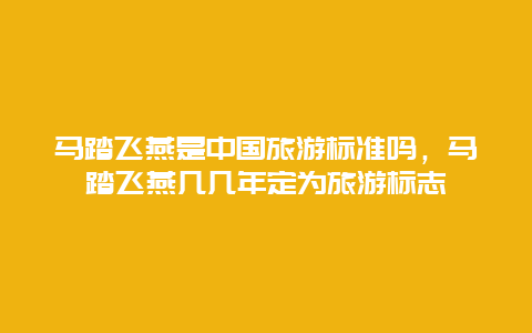 马踏飞燕是中国旅游标准吗，马踏飞燕几几年定为旅游标志