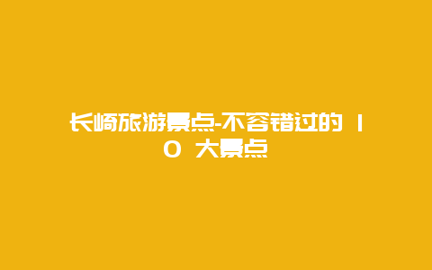 长崎旅游景点-不容错过的 10 大景点