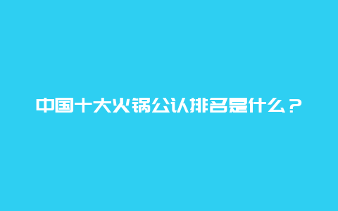 中国十大火锅公认排名是什么？