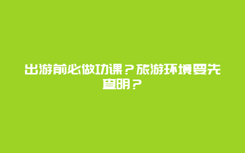 出游前必做功课？旅游环境要先查明？