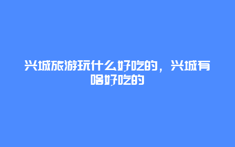 兴城旅游玩什么好吃的，兴城有啥好吃的