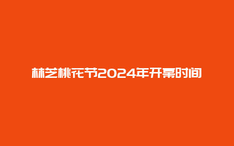 林芝桃花节2024年开幕时间