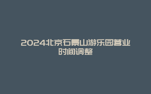 2024北京石景山游乐园营业时间调整