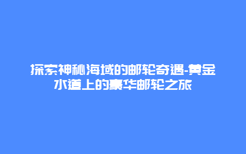 探索神秘海域的邮轮奇遇-黄金水道上的豪华邮轮之旅