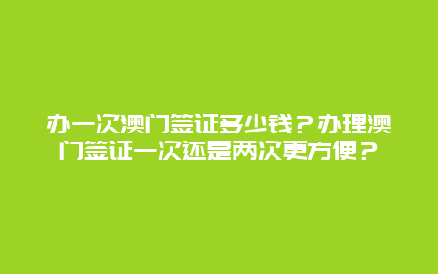 办一次澳门签证多少钱？办理澳门签证一次还是两次更方便？