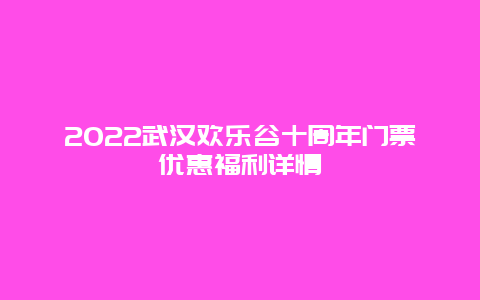 2022武汉欢乐谷十周年门票优惠福利详情