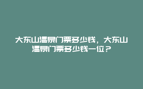 大东山温泉门票多少钱，大东山温泉门票多少钱一位？