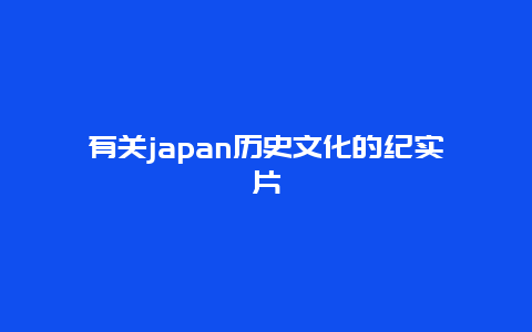 有关japan历史文化的纪实片