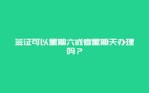 签证可以星期六或者星期天办理吗？