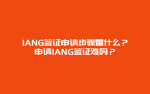 IANG签证申请步骤是什么？申请IANG签证难吗？