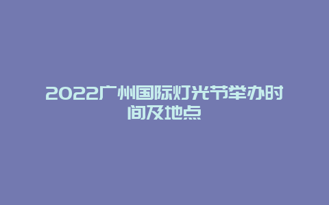 2022广州国际灯光节举办时间及地点