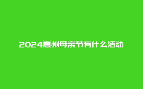 2024惠州母亲节有什么活动