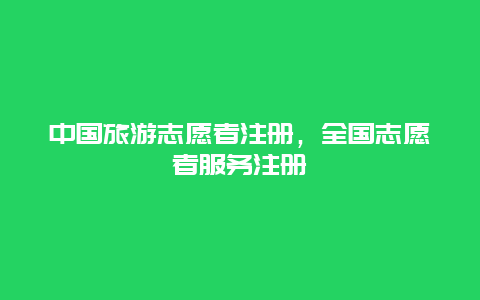 中国旅游志愿者注册，全国志愿者服务注册