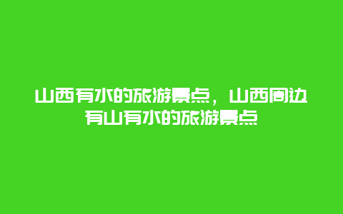 山西有水的旅游景点，山西周边有山有水的旅游景点