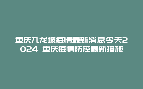 重庆九龙坡疫情最新消息今天2024 重庆疫情防控最新措施