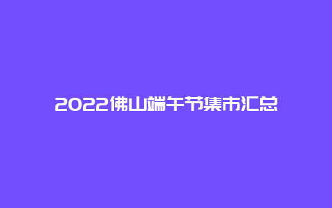 2022佛山端午节集市汇总