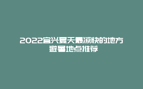 2022宜兴夏天最凉快的地方 避暑地点推荐