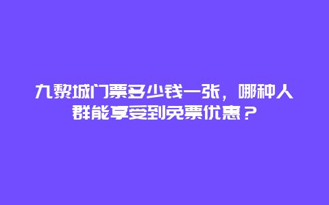 九黎城门票多少钱一张，哪种人群能享受到免票优惠？