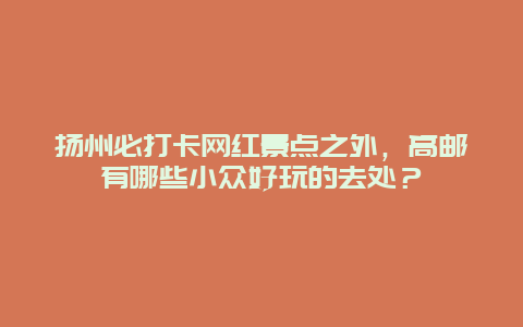 扬州必打卡网红景点之外，高邮有哪些小众好玩的去处？