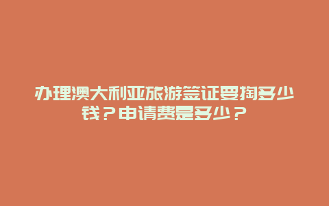 办理澳大利亚旅游签证要掏多少钱？申请费是多少？