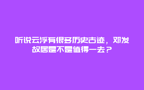 听说云浮有很多历史古迹，邓发故居是不是值得一去？