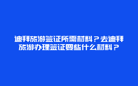 迪拜旅游签证所需材料？去迪拜旅游办理签证要些什么材料？