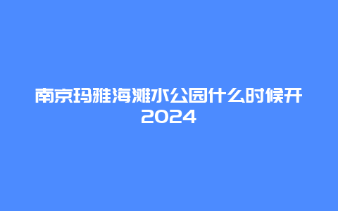 南京玛雅海滩水公园什么时候开2024