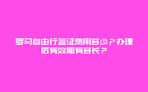 罗马自由行签证费用多少？办理后有效期有多长？