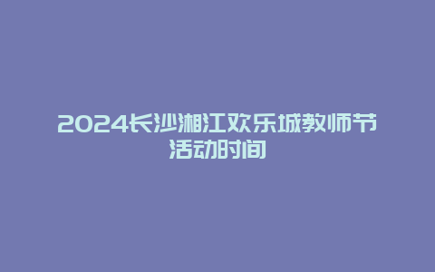 2024长沙湘江欢乐城教师节活动时间