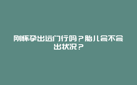 刚怀孕出远门行吗？胎儿会不会出状况？