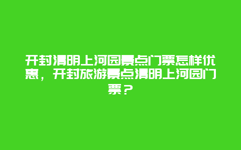 开封清明上河园景点门票怎样优惠，开封旅游景点清明上河园门票？