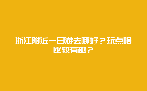 浙江附近一日游去哪好？玩点啥比较有趣？