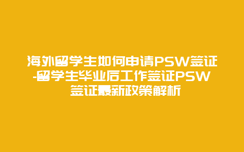 海外留学生如何申请PSW签证-留学生毕业后工作签证PSW 签证最新政策解析