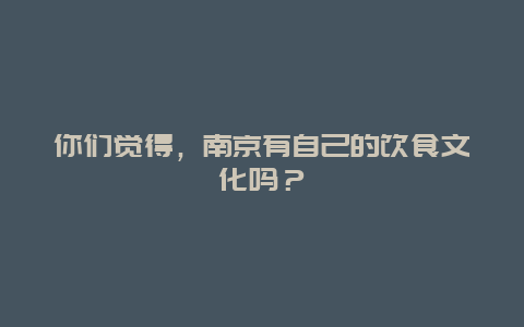 你们觉得，南京有自己的饮食文化吗？