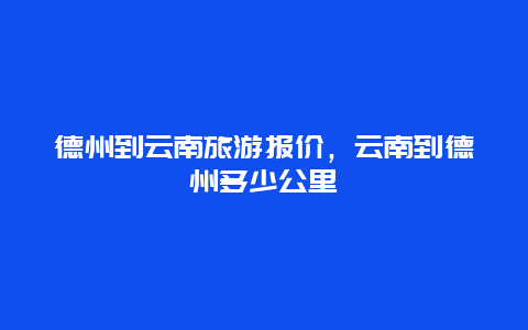 德州到云南旅游报价，云南到德州多少公里