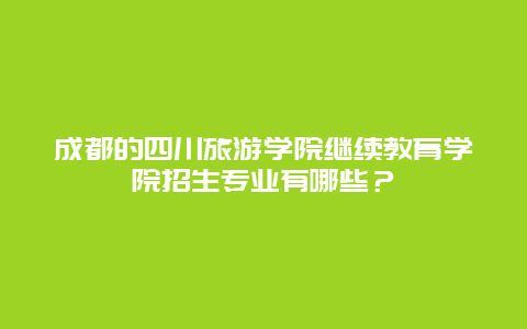 成都的四川旅游学院继续教育学院招生专业有哪些？