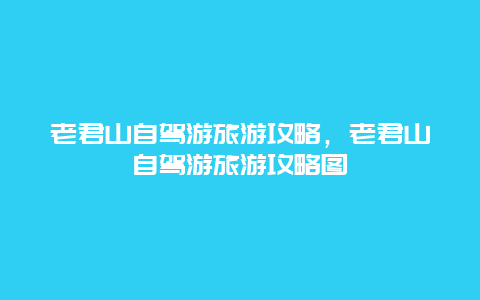 老君山自驾游旅游攻略，老君山自驾游旅游攻略图