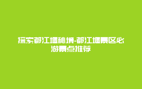 探索都江堰秘境-都江堰景区必游景点推荐