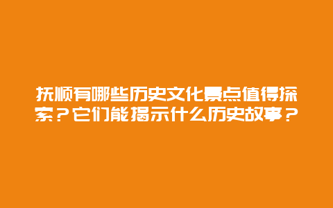 抚顺有哪些历史文化景点值得探索？它们能揭示什么历史故事？