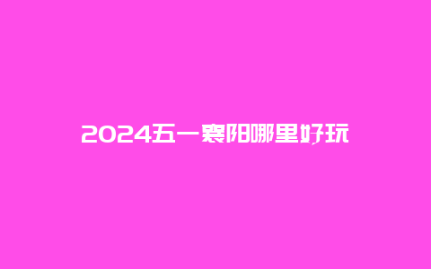 2024五一襄阳哪里好玩