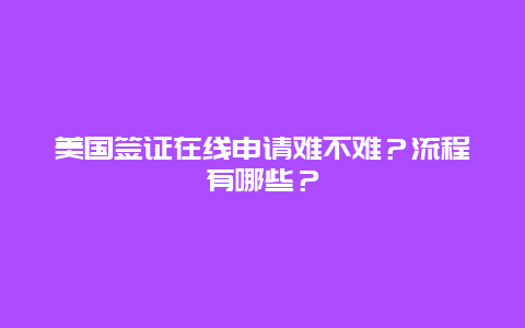 美国签证在线申请难不难？流程有哪些？